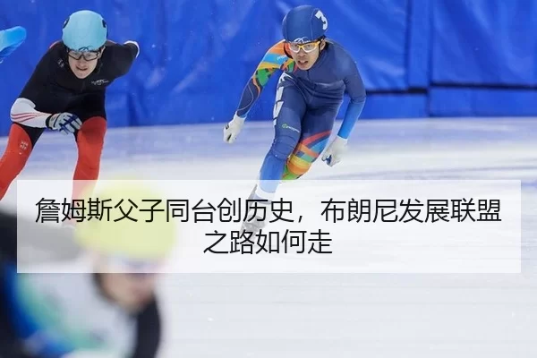 詹姆斯父子同台创历史，布朗尼发展联盟之路如何走