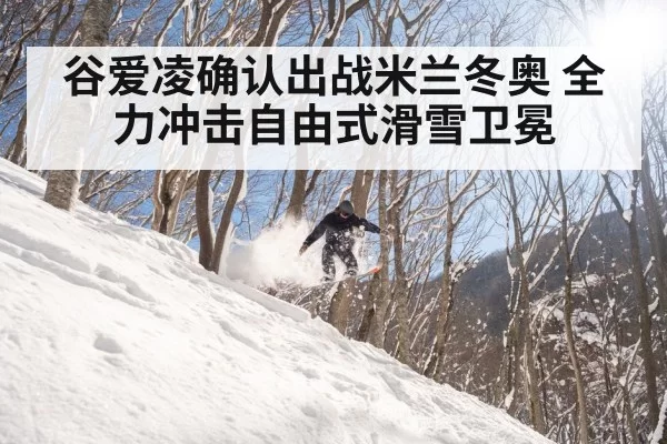 谷爱凌确认出战米兰冬奥 全力冲击自由式滑雪卫冕