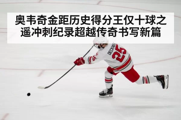 奥韦奇金距历史得分王仅十球之遥冲刺纪录超越传奇书写新篇