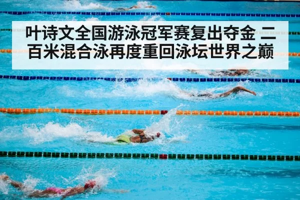 叶诗文全国游泳冠军赛复出夺金 二百米混合泳再度重回泳坛世界之巅