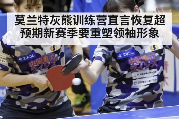 莫兰特灰熊训练营直言恢复超预期新赛季要重塑领袖形象