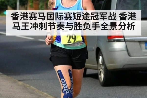 香港赛马国际赛短途冠军战 香港马王冲刺节奏与胜负手全景分析